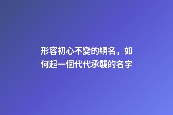 形容初心不變的網名，如何起一個代代承襲的名字-第1張-觀點-玄機派