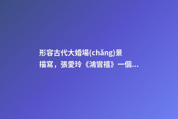 形容古代大婚場(chǎng)景描寫，張愛玲《鴻鸞禧》一個(gè)家最好的模樣-第1張-觀點(diǎn)-玄機(jī)派