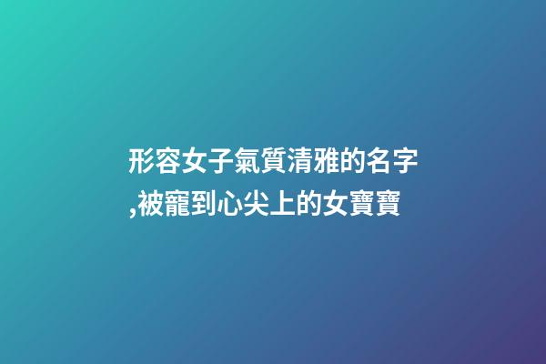 形容女子氣質清雅的名字,被寵到心尖上的女寶寶-第1張-觀點-玄機派