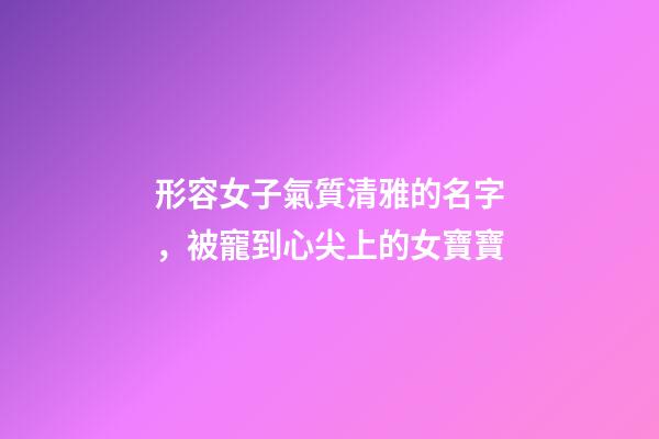 形容女子氣質清雅的名字，被寵到心尖上的女寶寶-第1張-觀點-玄機派