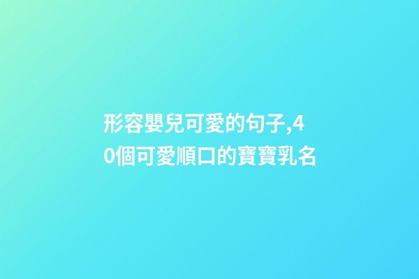 形容嬰兒可愛的句子,40個可愛順口的寶寶乳名-第1張-觀點-玄機派