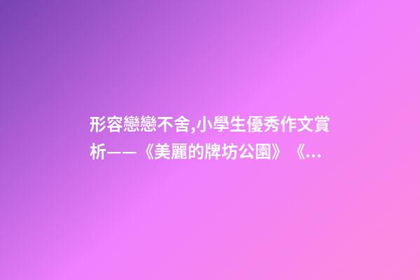 形容戀戀不舍,小學生優秀作文賞析——《美麗的牌坊公園》《尋找春天》-第1張-觀點-玄機派