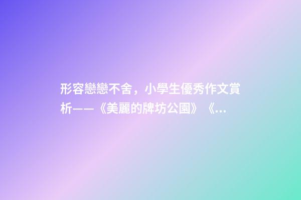 形容戀戀不舍，小學生優秀作文賞析——《美麗的牌坊公園》《尋找春天》-第1張-觀點-玄機派