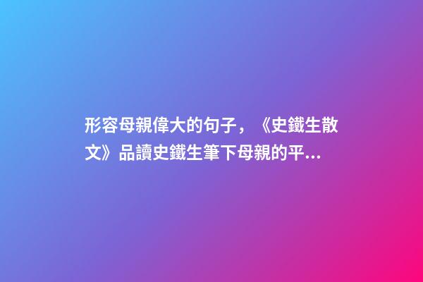 形容母親偉大的句子，《史鐵生散文》品讀史鐵生筆下母親的平凡與偉大-第1張-觀點(diǎn)-玄機(jī)派