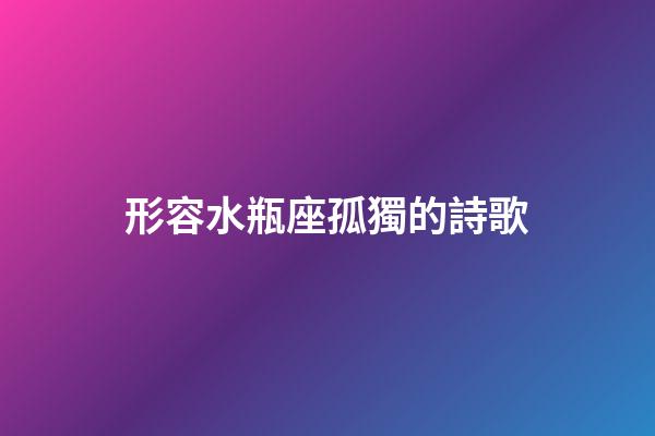 形容水瓶座孤獨的詩歌-第1張-星座運勢-玄機派