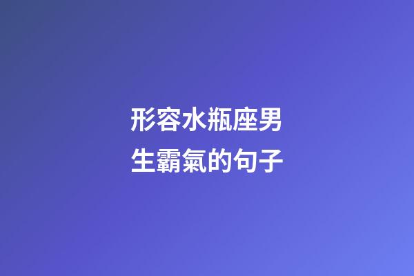 形容水瓶座男生霸氣的句子-第1張-星座運勢-玄機派
