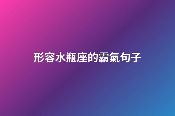 形容水瓶座的霸氣句子-第1張-星座運勢-玄機派