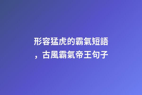 形容猛虎的霸氣短語，古風霸氣帝王句子-第1張-觀點-玄機派