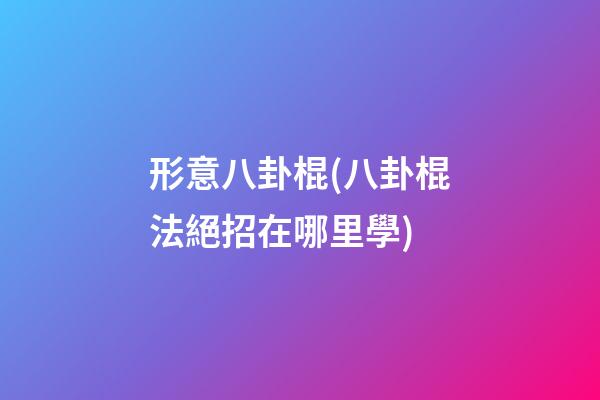 形意八卦棍(八卦棍法絕招在哪里學)