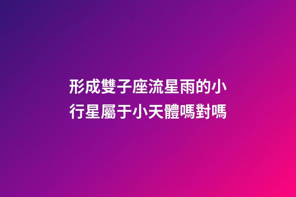 形成雙子座流星雨的小行星屬于小天體嗎對嗎-第1張-星座運勢-玄機派