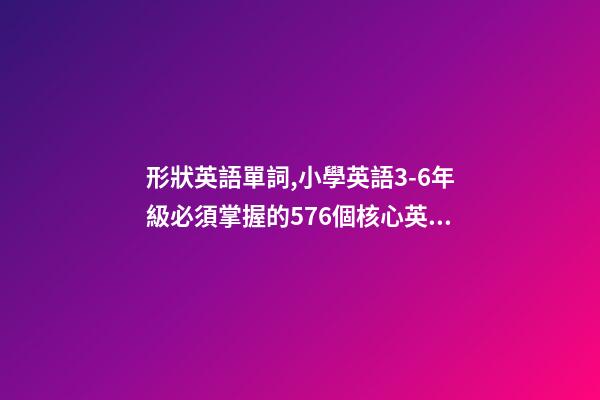 形狀英語單詞,小學英語3-6年級必須掌握的576個核心英文詞匯-第1張-觀點-玄機派