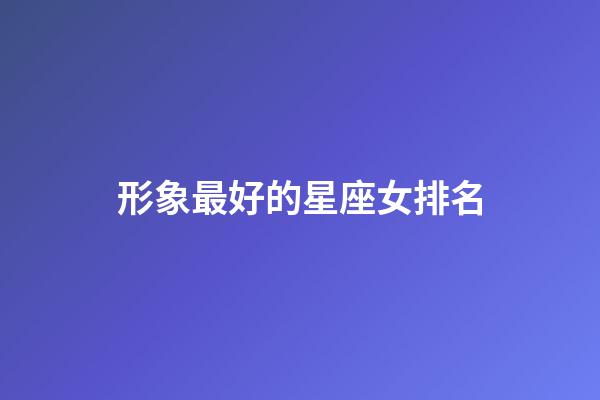 形象最好的星座女排名-第1張-星座運(yùn)勢(shì)-玄機(jī)派