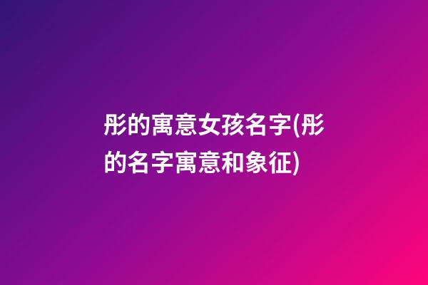 彤的寓意女孩名字(彤的名字寓意和象征)