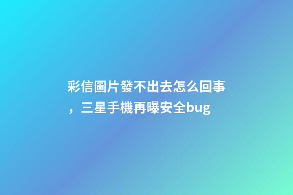 彩信圖片發不出去怎么回事，三星手機再曝安全bug-第1張-觀點-玄機派
