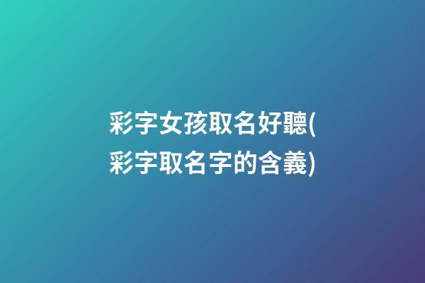 彩字女孩取名好聽(彩字取名字的含義)