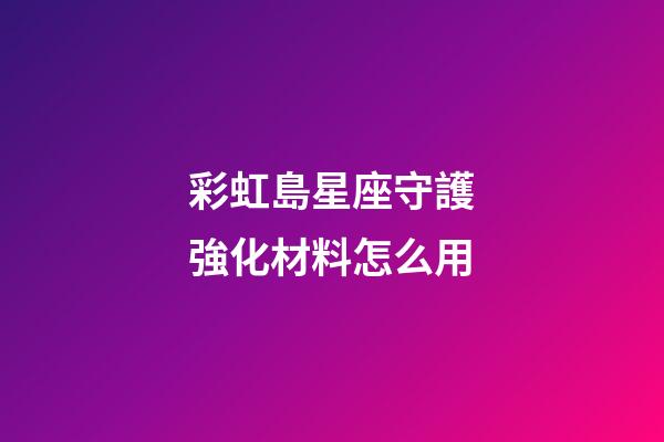 彩虹島星座守護強化材料怎么用-第1張-星座運勢-玄機派