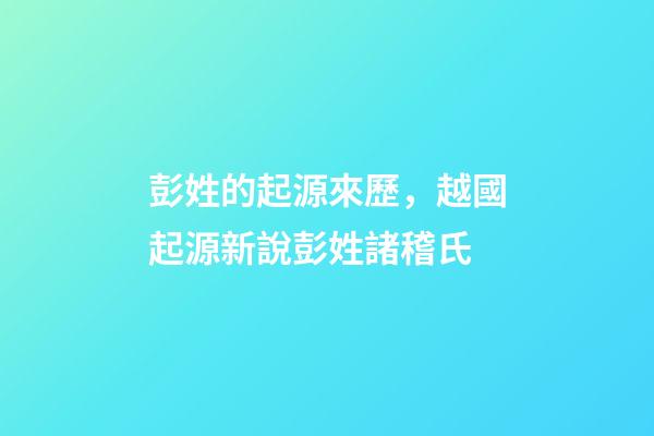 彭姓的起源來歷，越國起源新說彭姓諸稽氏-第1張-觀點-玄機派