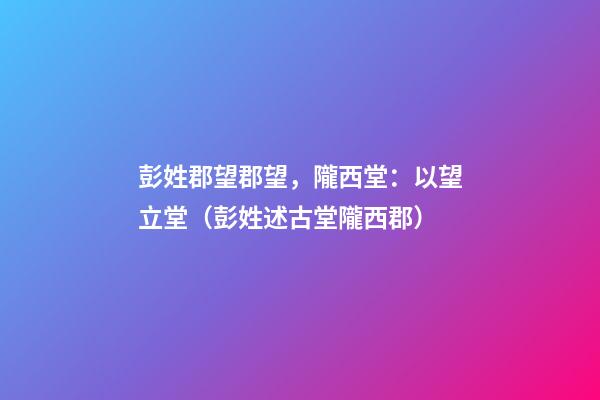 彭姓郡望郡望，隴西堂：以望立堂（彭姓述古堂隴西郡）
