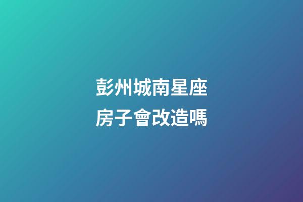 彭州城南星座房子會改造嗎-第1張-星座運勢-玄機派
