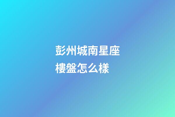 彭州城南星座樓盤怎么樣
