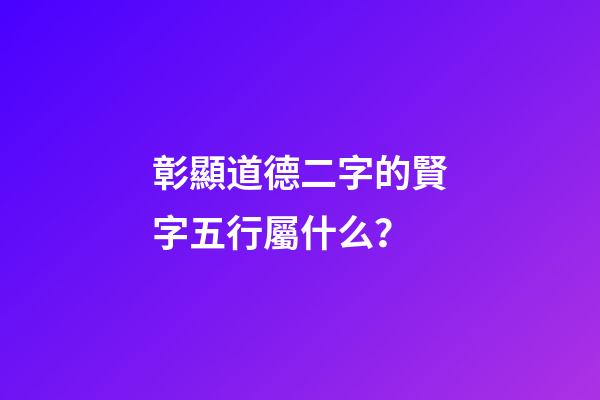 彰顯道德二字的賢字五行屬什么？