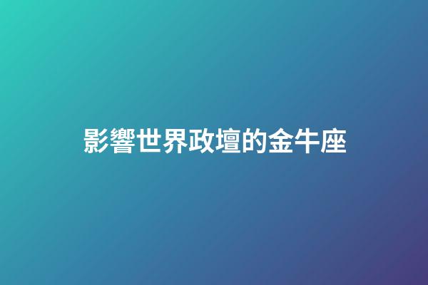 影響世界政壇的金牛座-第1張-星座運勢-玄機派