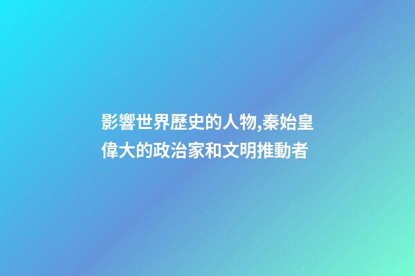 影響世界歷史的人物,秦始皇偉大的政治家和文明推動者-第1張-觀點-玄機派