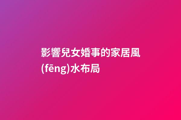 影響兒女婚事的家居風(fēng)水布局