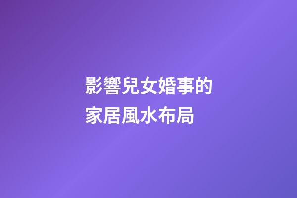 影響兒女婚事的家居風水布局