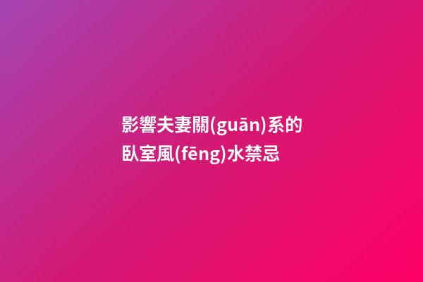 影響夫妻關(guān)系的臥室風(fēng)水禁忌