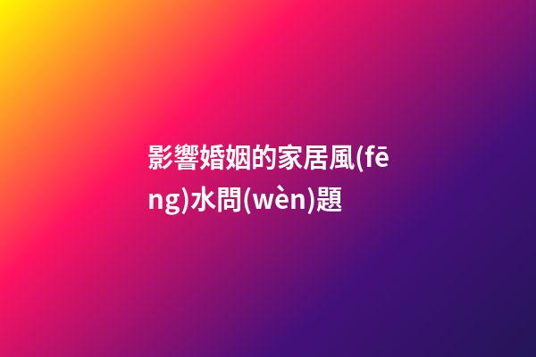 影響婚姻的家居風(fēng)水問(wèn)題