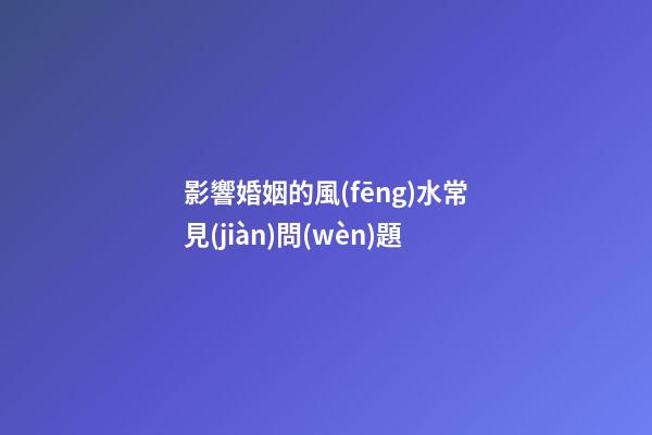 影響婚姻的風(fēng)水常見(jiàn)問(wèn)題