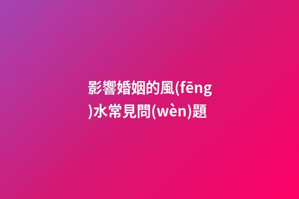 影響婚姻的風(fēng)水常見問(wèn)題
