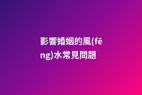 影響婚姻的風(fēng)水常見問題