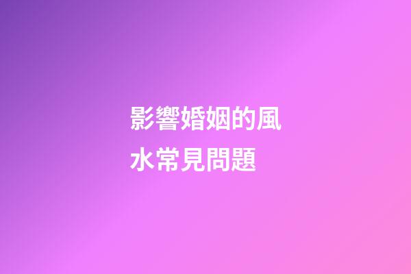 影響婚姻的風水常見問題