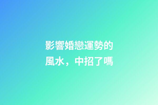 影響婚戀運勢的風水，中招了嗎