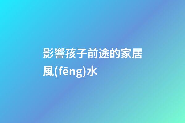影響孩子前途的家居風(fēng)水