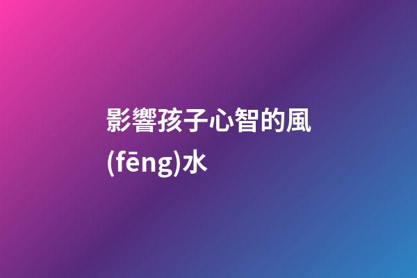 影響孩子心智的風(fēng)水