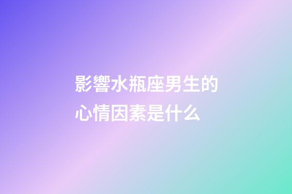 影響水瓶座男生的心情因素是什么-第1張-星座運勢-玄機派