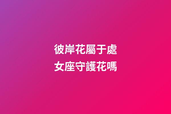 彼岸花屬于處女座守護花嗎-第1張-星座運勢-玄機派