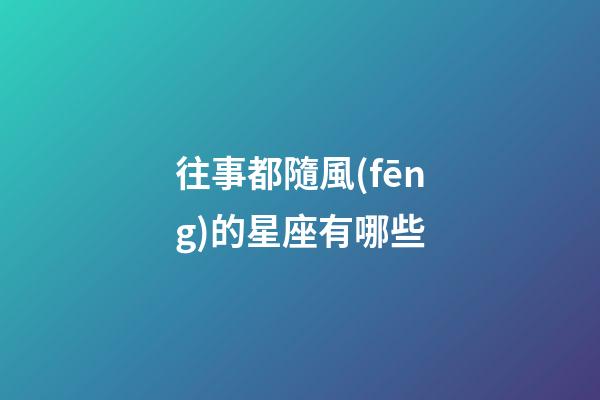 往事都隨風(fēng)的星座有哪些-第1張-星座運勢-玄機派
