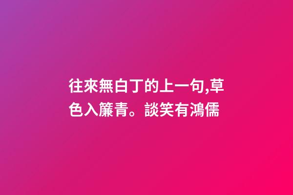 往來無白丁的上一句,草色入簾青。談笑有鴻儒-第1張-觀點-玄機派