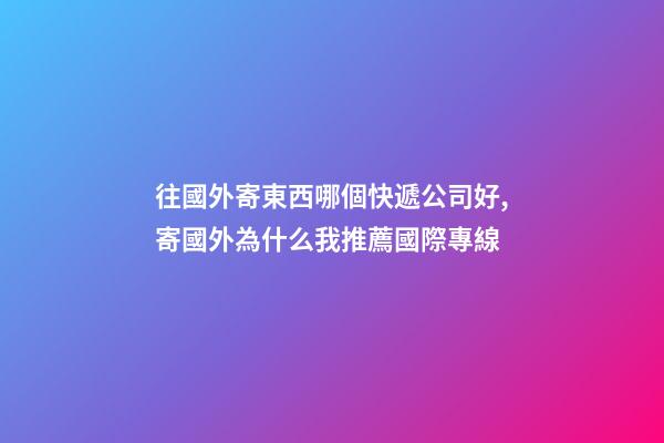 往國外寄東西哪個快遞公司好,寄國外為什么我推薦國際專線-第1張-觀點-玄機派