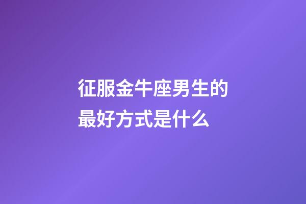 征服金牛座男生的最好方式是什么-第1張-星座運(yùn)勢(shì)-玄機(jī)派