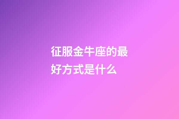 征服金牛座的最好方式是什么-第1張-星座運勢-玄機派