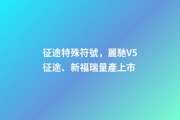征途特殊符號，麗馳V5征途、新福瑞量產上市-第1張-觀點-玄機派