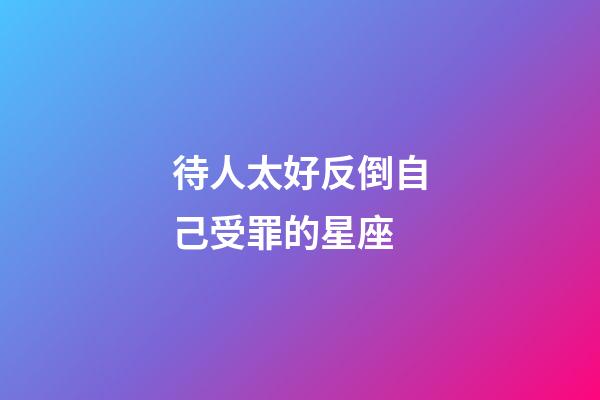 待人太好反倒自己受罪的星座-第1張-星座運勢-玄機派