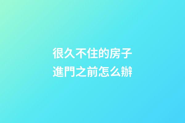 很久不住的房子進門之前怎么辦
