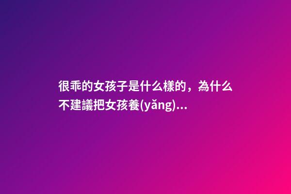 很乖的女孩子是什么樣的，為什么不建議把女孩養(yǎng)得太“乖”-第1張-觀點(diǎn)-玄機(jī)派