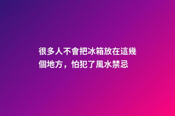 很多人不會把冰箱放在這幾個地方，怕犯了風水禁忌